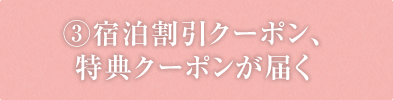 ③宿泊割引クーポン、特典クーポンが届く